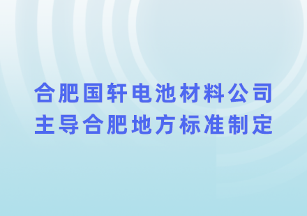 助力绿色制造，合肥游艇会电池材料公司主导合肥地方标准制定