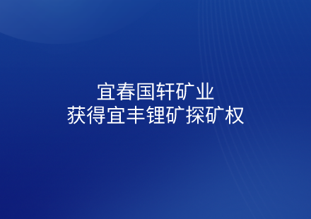 宜春游艇会矿业获得宜丰锂矿探矿权