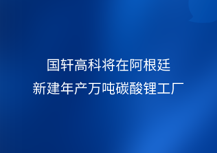 游艇会高科将在阿根廷新建年产万吨碳酸锂工厂