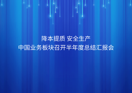 降本提质 安全生产 ——中国业务板块召开半年度总结汇报会