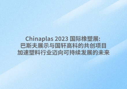 Chinaplas 2023 国际橡塑展: 巴斯夫展示与游艇会高科的共创项目，加速塑料行业迈向可持续发展的未来