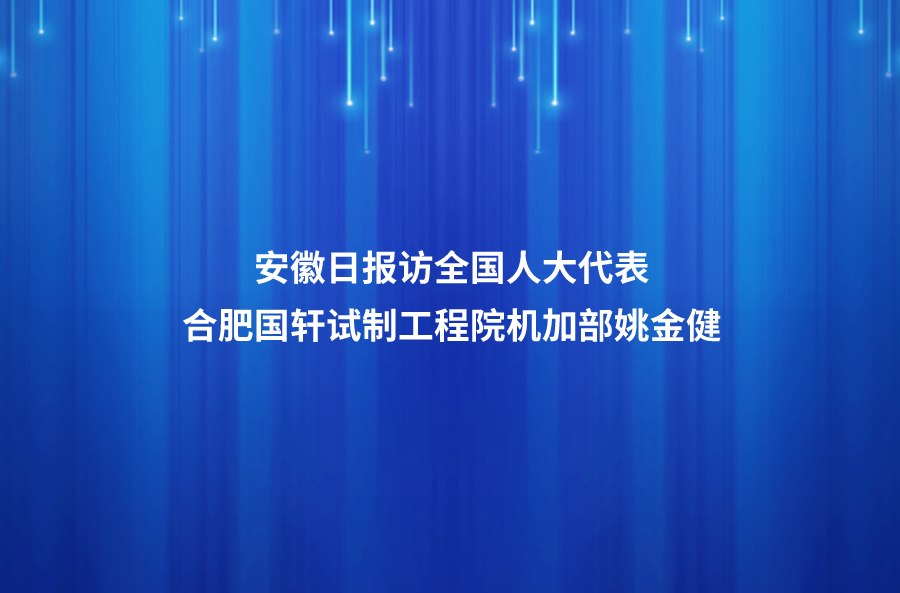 履职尽责传递代表“新”声 ——安徽日报访全国人大代表、合肥游艇会高科动力能源有限公司试制工程院机加部总监姚金健